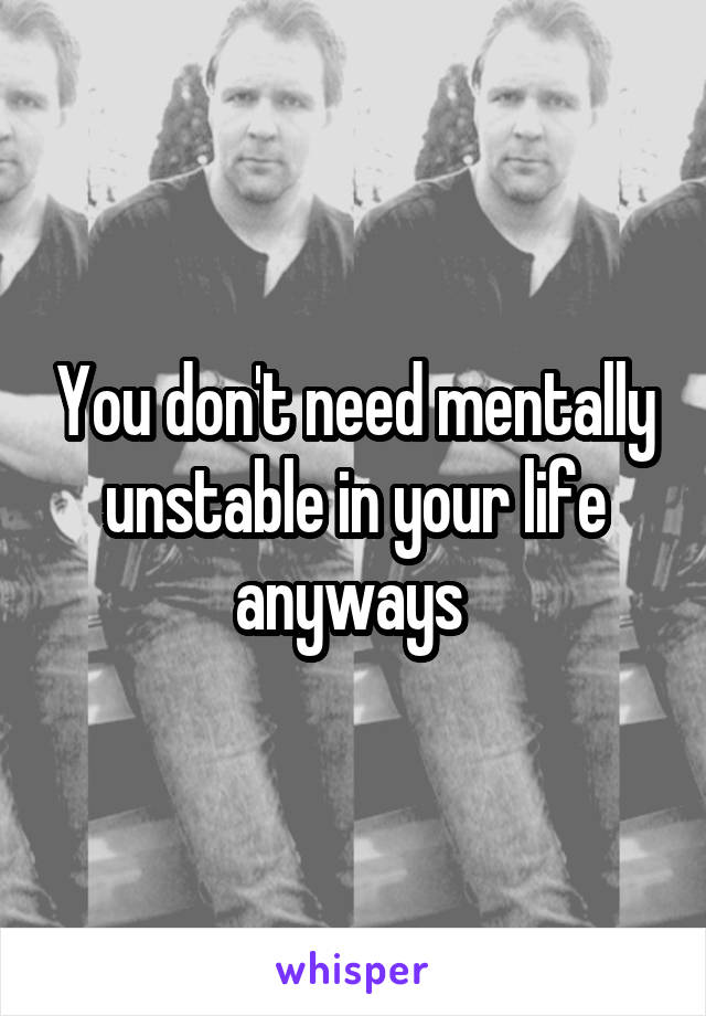 You don't need mentally unstable in your life anyways 