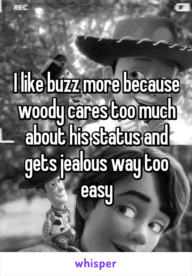 I like buzz more because woody cares too much about his status and gets jealous way too easy