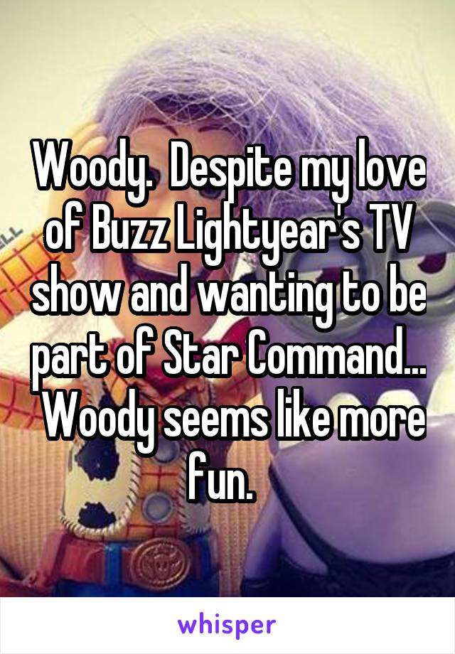 Woody.  Despite my love of Buzz Lightyear's TV show and wanting to be part of Star Command...  Woody seems like more fun.  