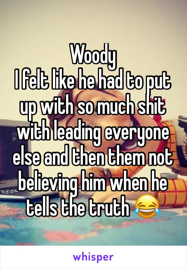 Woody
I felt like he had to put up with so much shit with leading everyone else and then them not believing him when he tells the truth 😂