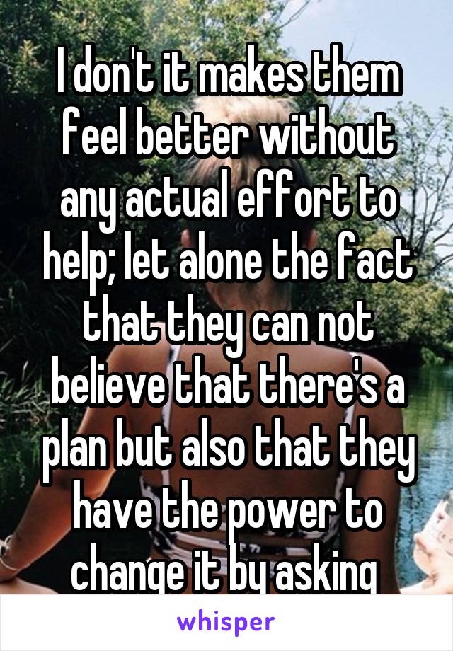 I don't it makes them feel better without any actual effort to help; let alone the fact that they can not believe that there's a plan but also that they have the power to change it by asking 