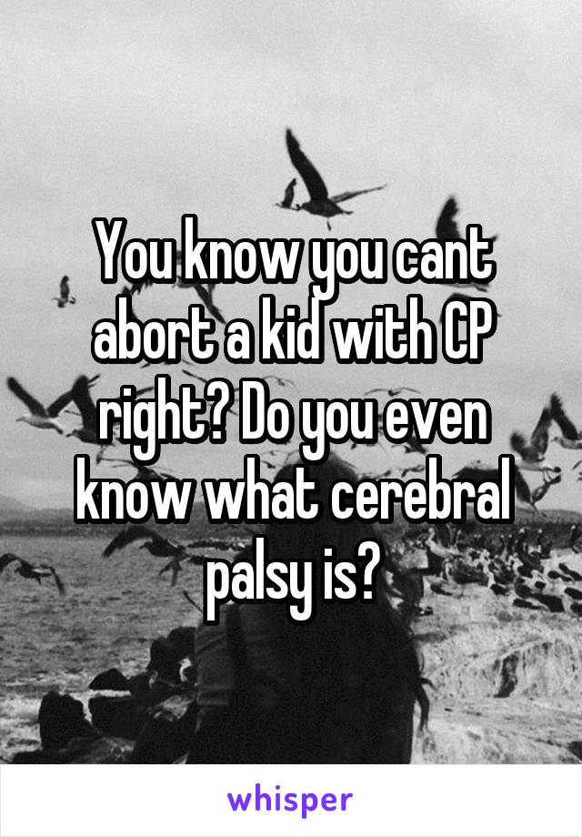 You know you cant abort a kid with CP right? Do you even know what cerebral palsy is?