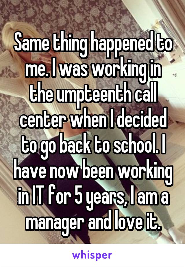 Same thing happened to me. I was working in the umpteenth call center when I decided to go back to school. I have now been working in IT for 5 years, I am a manager and love it.