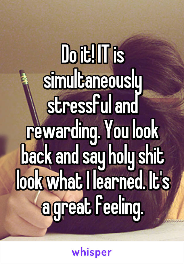Do it! IT is simultaneously stressful and rewarding. You look back and say holy shit look what I learned. It's a great feeling.