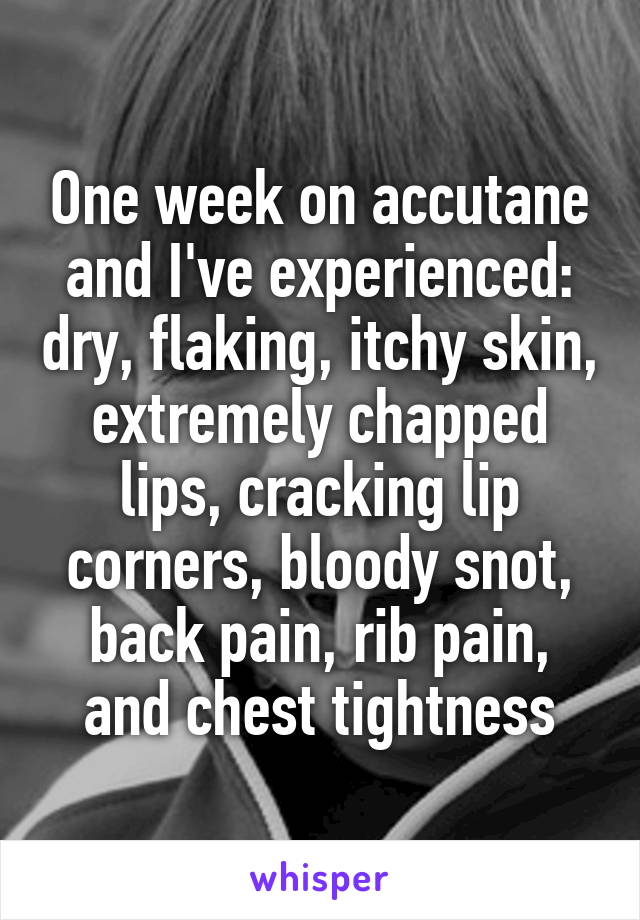 One week on accutane and I've experienced: dry, flaking, itchy skin, extremely chapped lips, cracking lip corners, bloody snot, back pain, rib pain, and chest tightness
