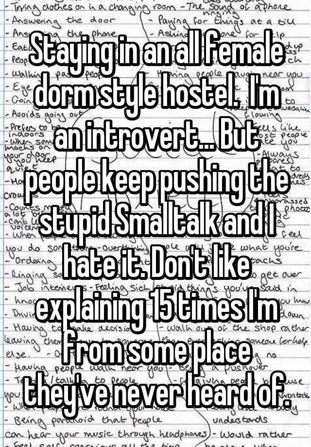 Staying in an all female dorm style hostel.  I'm an introvert... But people keep pushing the stupid Smalltalk and I hate it. Don't like explaining 15 times I'm from some place they've never heard of.