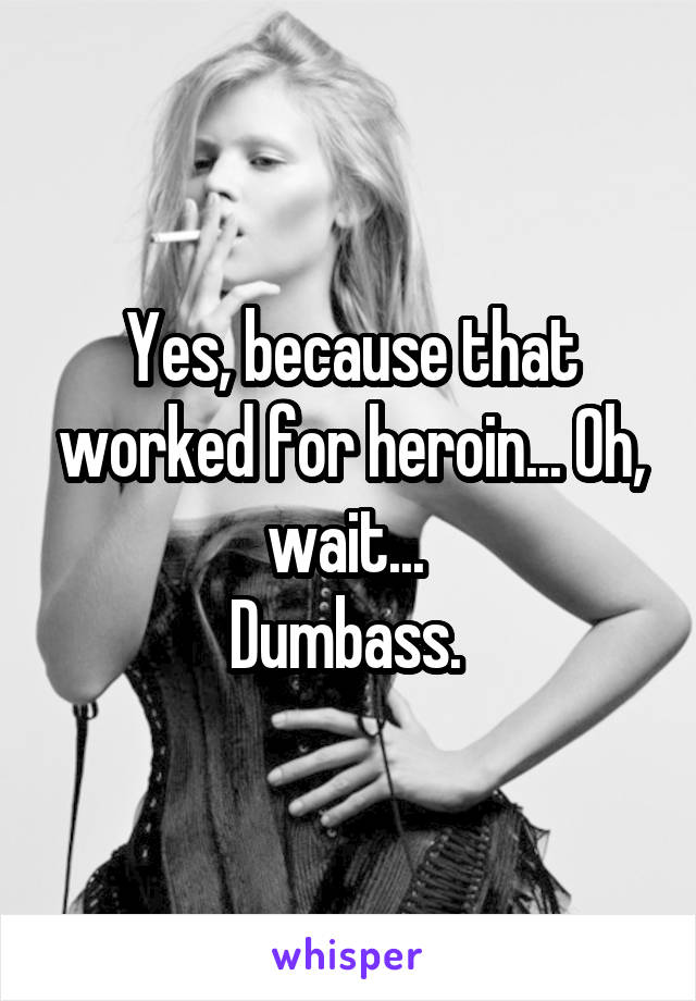 Yes, because that worked for heroin... Oh, wait... 
Dumbass. 