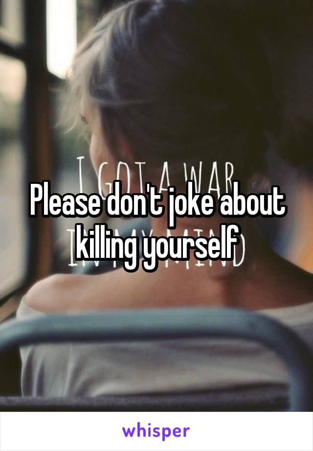 Please don't joke about killing yourself