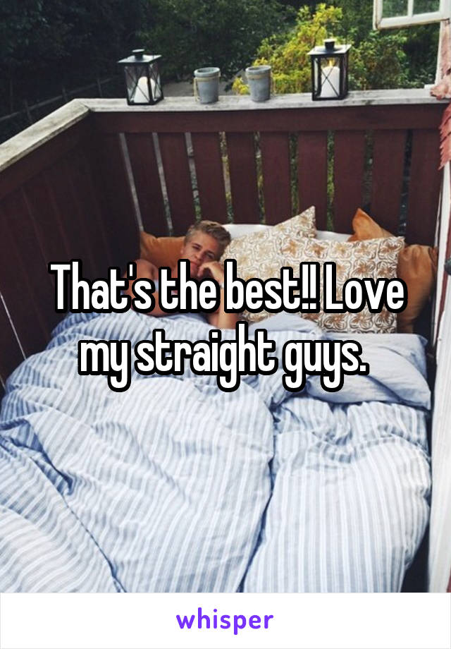 That's the best!! Love my straight guys. 