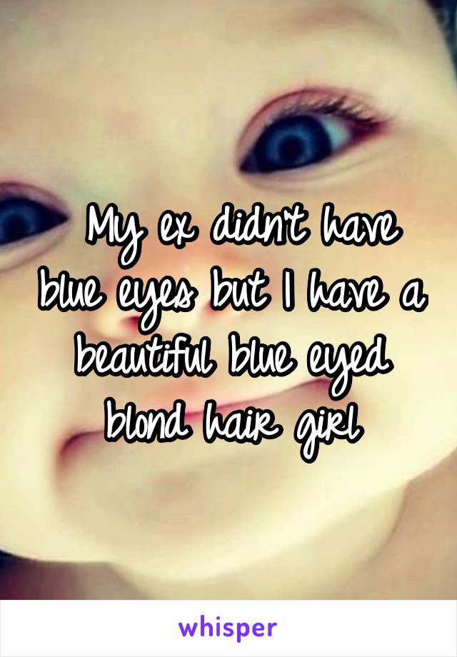  My ex didn't have blue eyes but I have a beautiful blue eyed blond hair girl