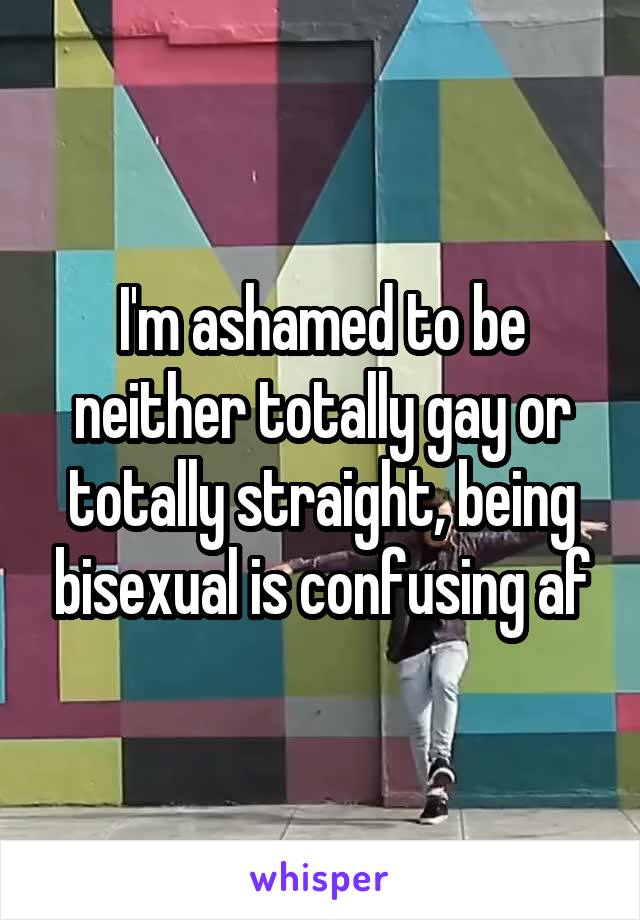 I'm ashamed to be neither totally gay or totally straight, being bisexual is confusing af