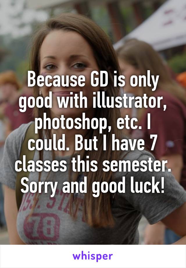 Because GD is only good with illustrator, photoshop, etc. I could. But I have 7 classes this semester. Sorry and good luck!