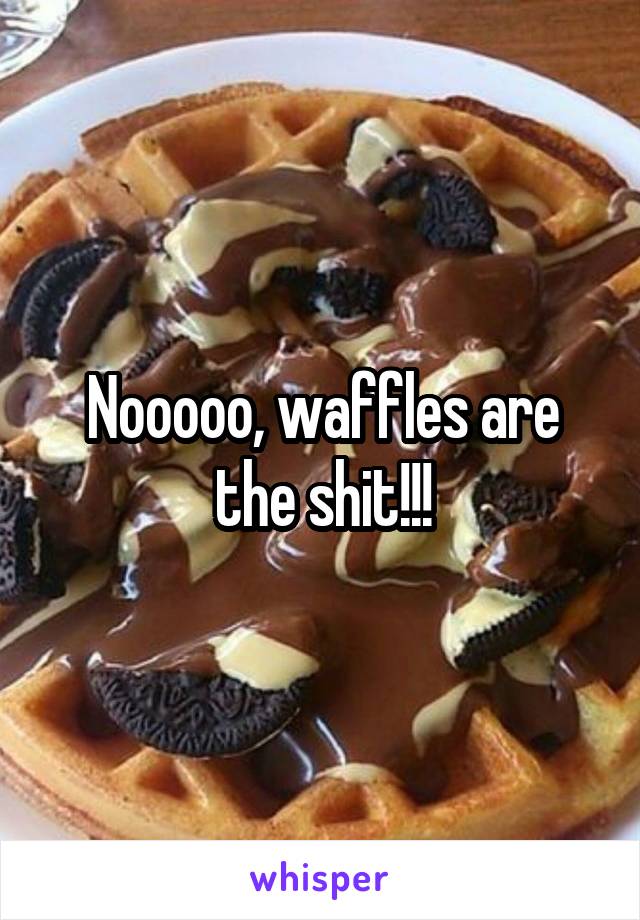 Nooooo, waffles are the shit!!!