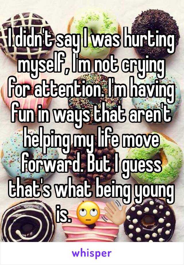 I didn't say I was hurting myself, I'm not crying for attention. I'm having fun in ways that aren't helping my life move forward. But I guess that's what being young is. 🙄👋🏼