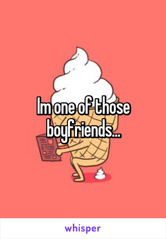 Im one of those boyfriends...