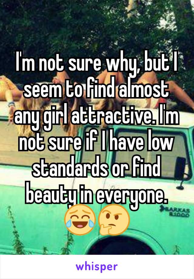 I'm not sure why, but I seem to find almost any girl attractive. I'm not sure if I have low standards or find beauty in everyone. 😂🤔