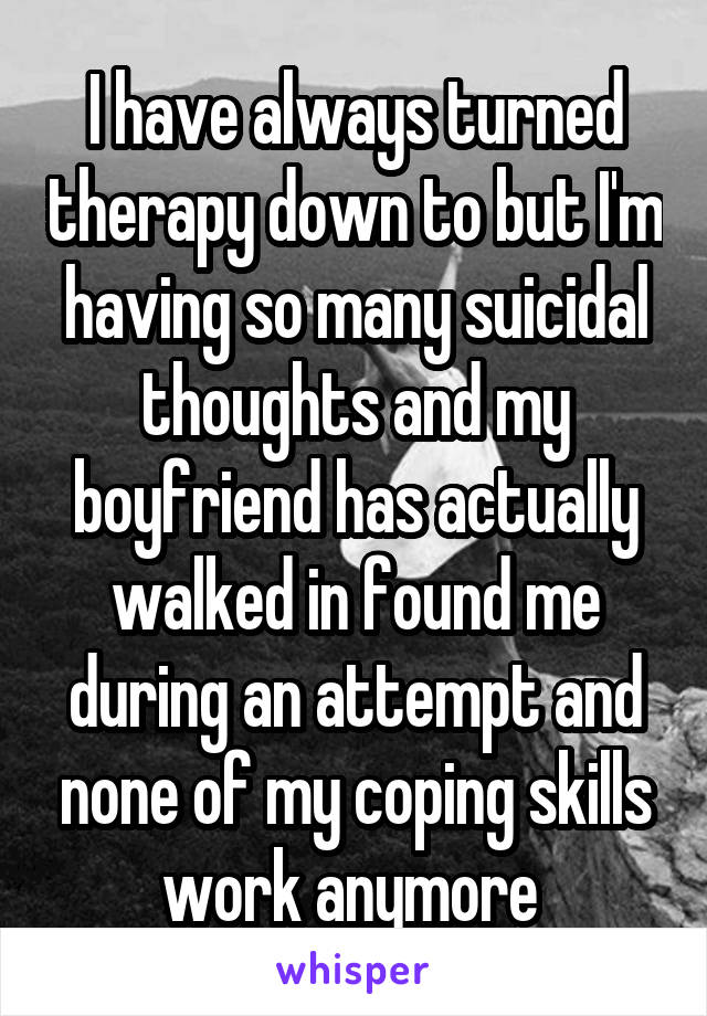 I have always turned therapy down to but I'm having so many suicidal thoughts and my boyfriend has actually walked in found me during an attempt and none of my coping skills work anymore 