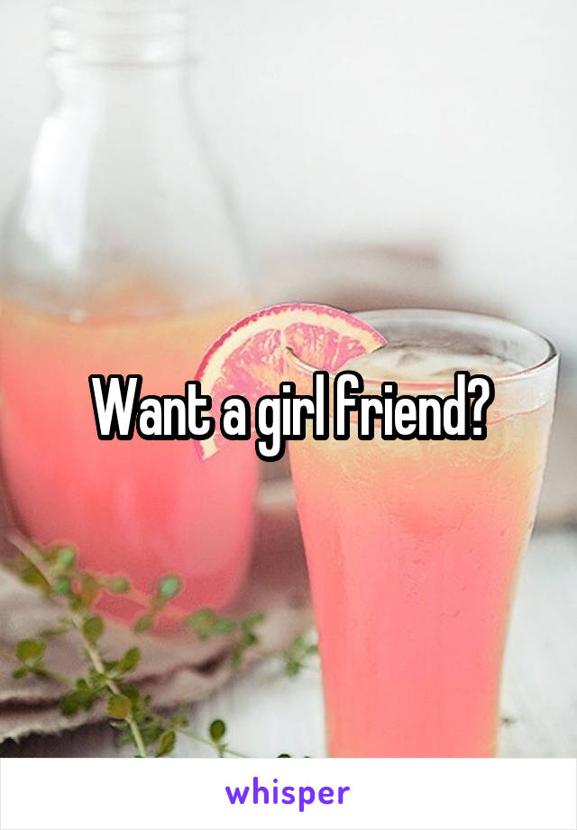 Want a girl friend?