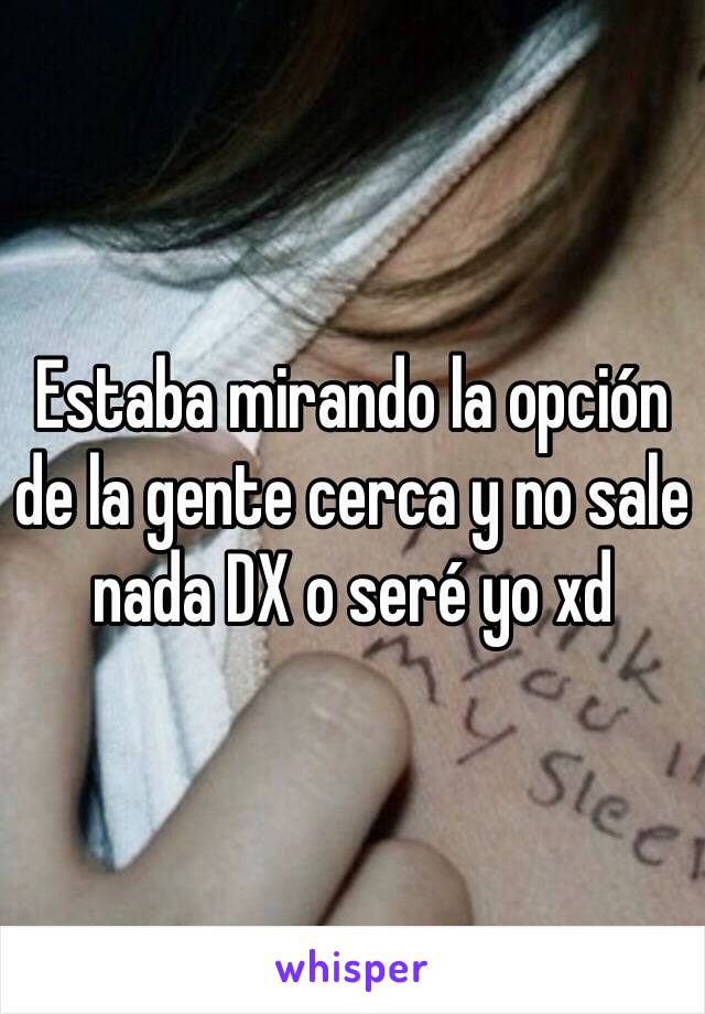 Estaba mirando la opción de la gente cerca y no sale nada DX o seré yo xd 