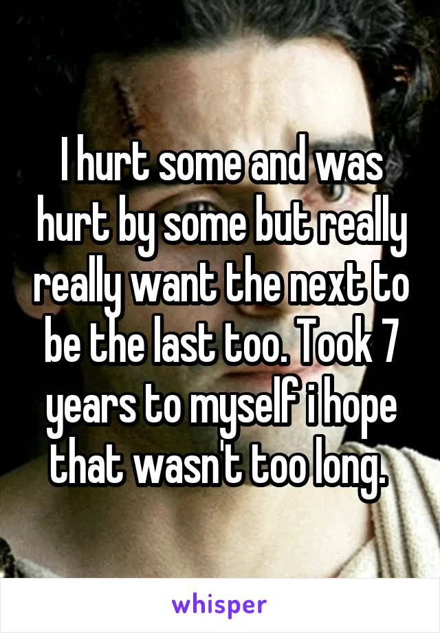 I hurt some and was hurt by some but really really want the next to be the last too. Took 7 years to myself i hope that wasn't too long. 