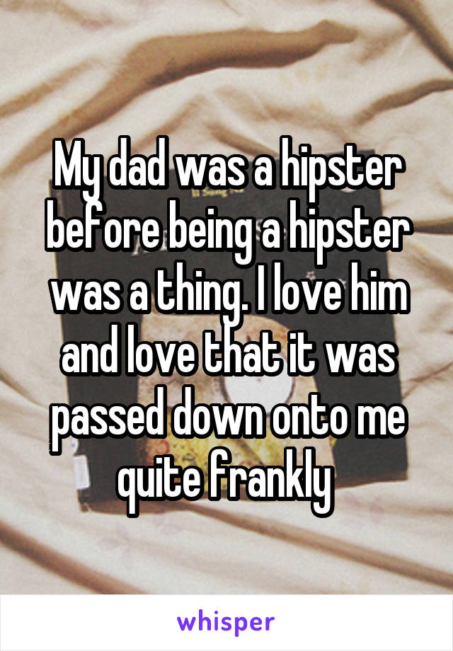 My dad was a hipster before being a hipster was a thing. I love him and love that it was passed down onto me quite frankly 