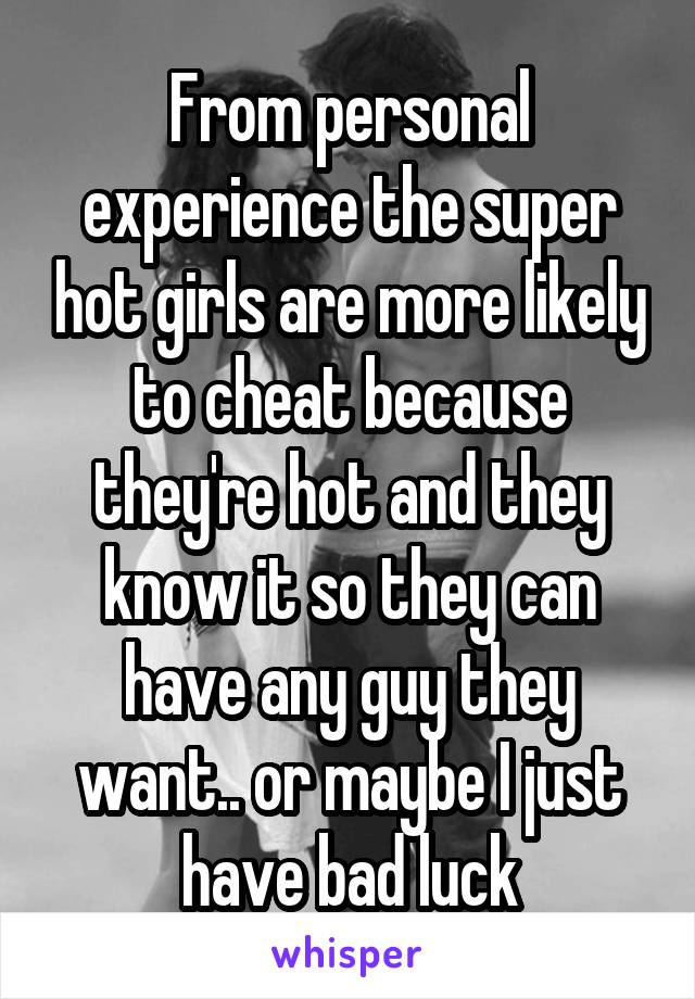 From personal experience the super hot girls are more likely to cheat because they're hot and they know it so they can have any guy they want.. or maybe I just have bad luck