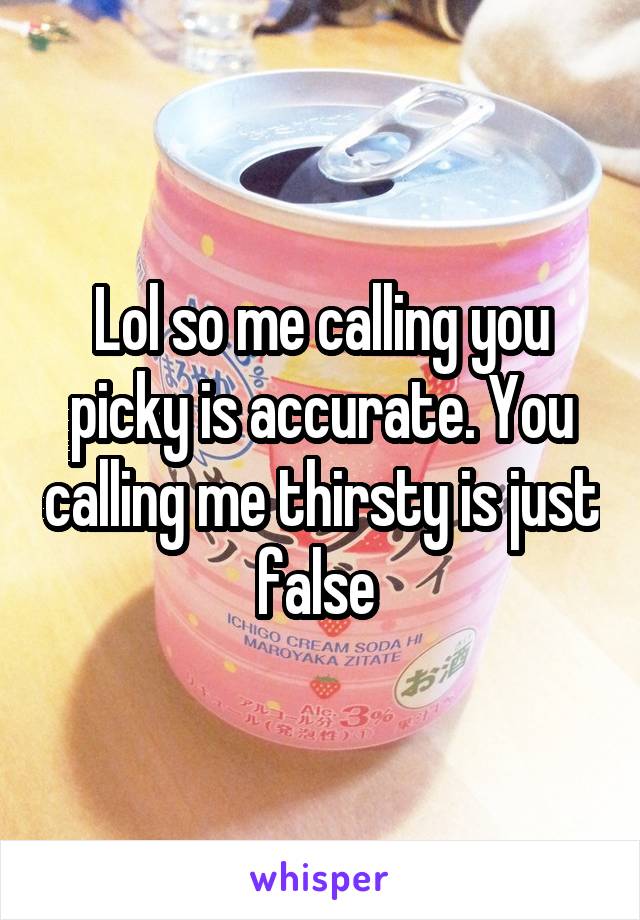 Lol so me calling you picky is accurate. You calling me thirsty is just false 