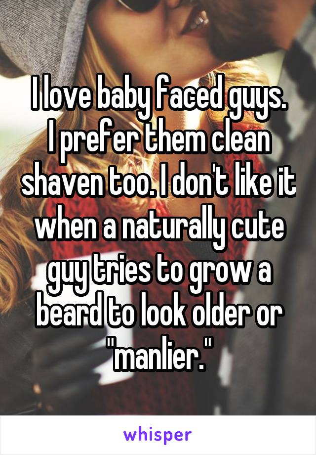 I love baby faced guys.
I prefer them clean shaven too. I don't like it when a naturally cute guy tries to grow a beard to look older or "manlier."