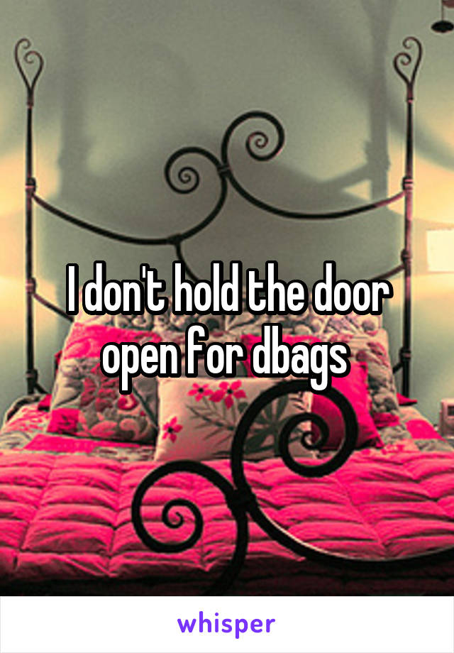 I don't hold the door open for dbags 