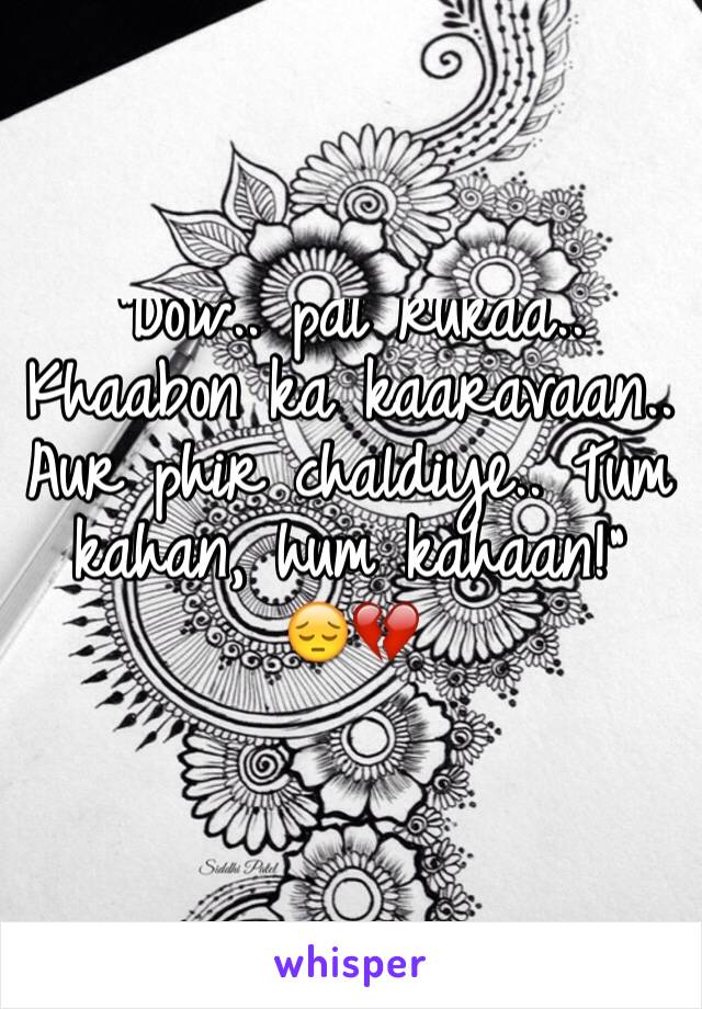 "Dow.. pal rukaa.. Khaabon ka kaaravaan.. Aur phir chaldiye.. Tum kahan, hum kahaan!"
😔💔