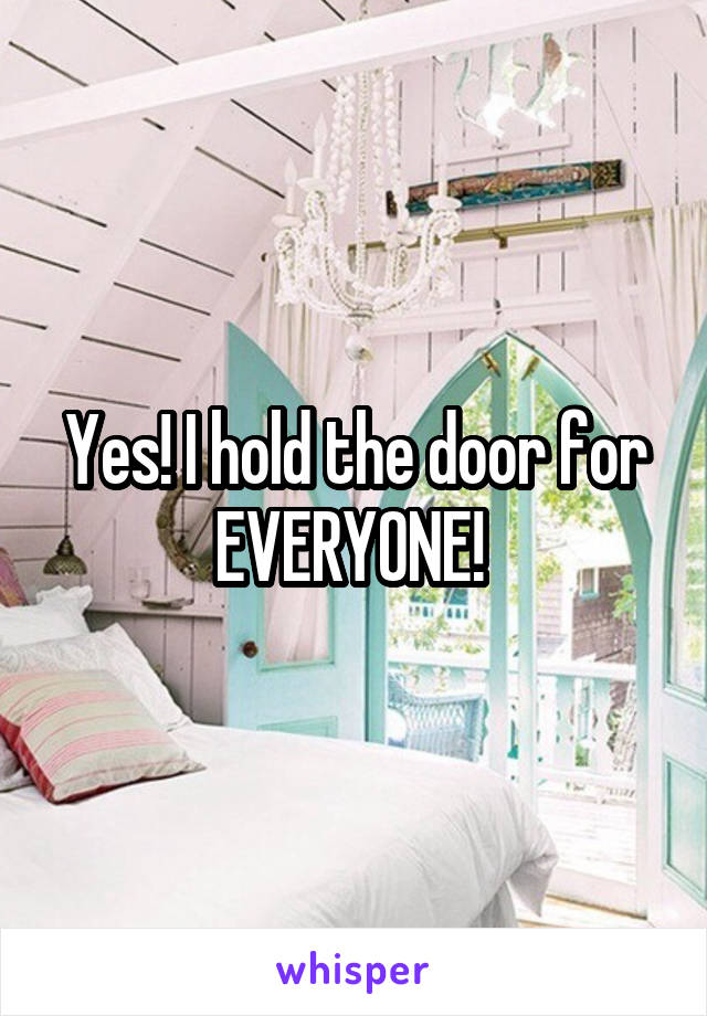 Yes! I hold the door for EVERYONE! 