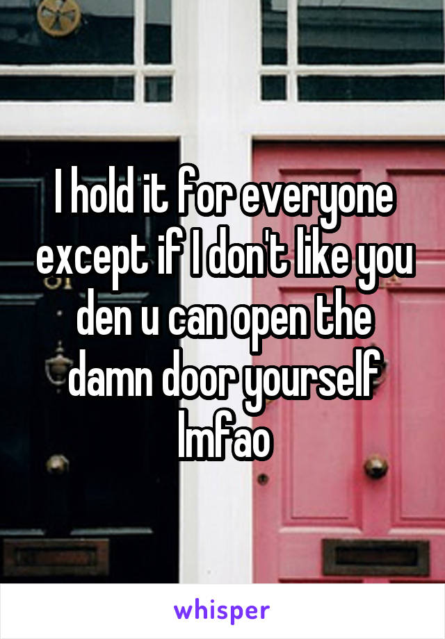 I hold it for everyone except if I don't like you den u can open the damn door yourself lmfao