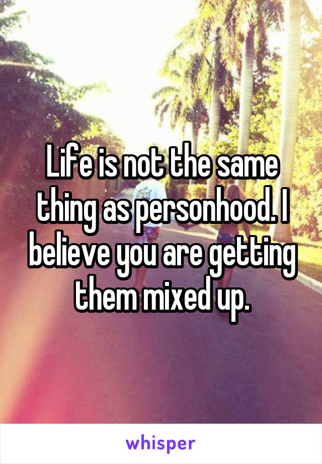 Life is not the same thing as personhood. I believe you are getting them mixed up.