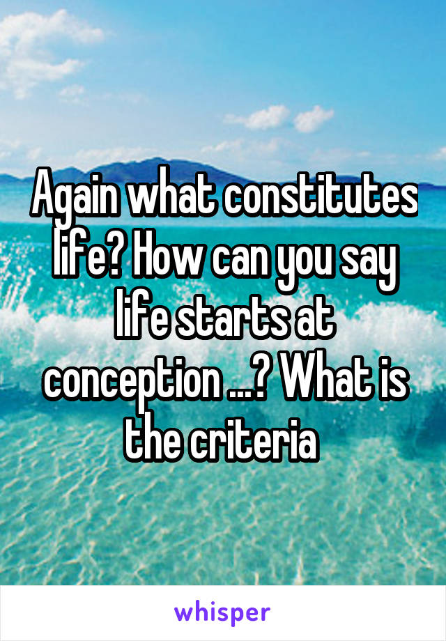 Again what constitutes life? How can you say life starts at conception ...? What is the criteria 