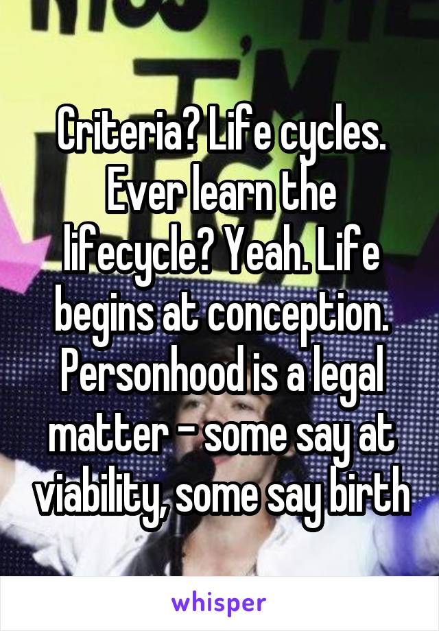 Criteria? Life cycles. Ever learn the lifecycle? Yeah. Life begins at conception. Personhood is a legal matter - some say at viability, some say birth