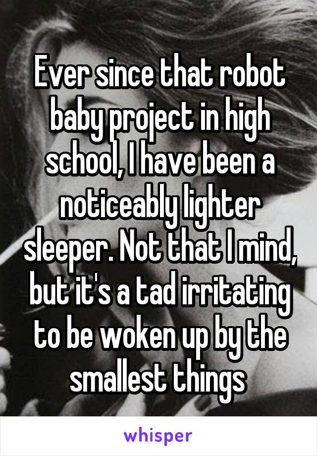 Ever since that robot baby project in high school, I have been a noticeably lighter sleeper. Not that I mind, but it's a tad irritating to be woken up by the smallest things 