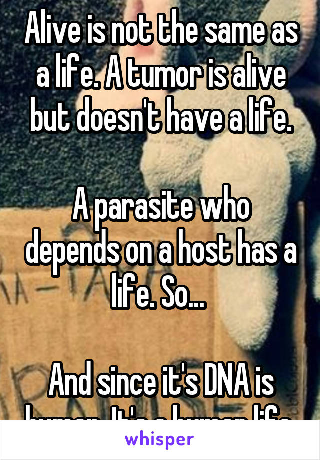 Alive is not the same as a life. A tumor is alive but doesn't have a life.

A parasite who depends on a host has a life. So... 

And since it's DNA is human. It's a human life.