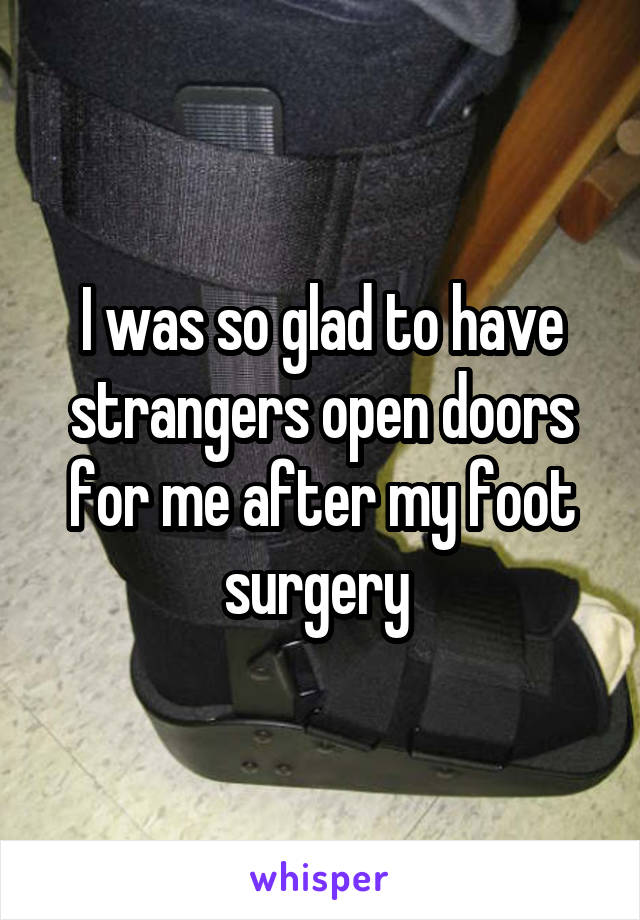 I was so glad to have strangers open doors for me after my foot surgery 