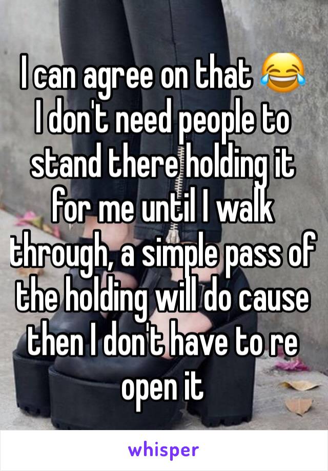 I can agree on that 😂
I don't need people to stand there holding it for me until I walk through, a simple pass of the holding will do cause then I don't have to re open it