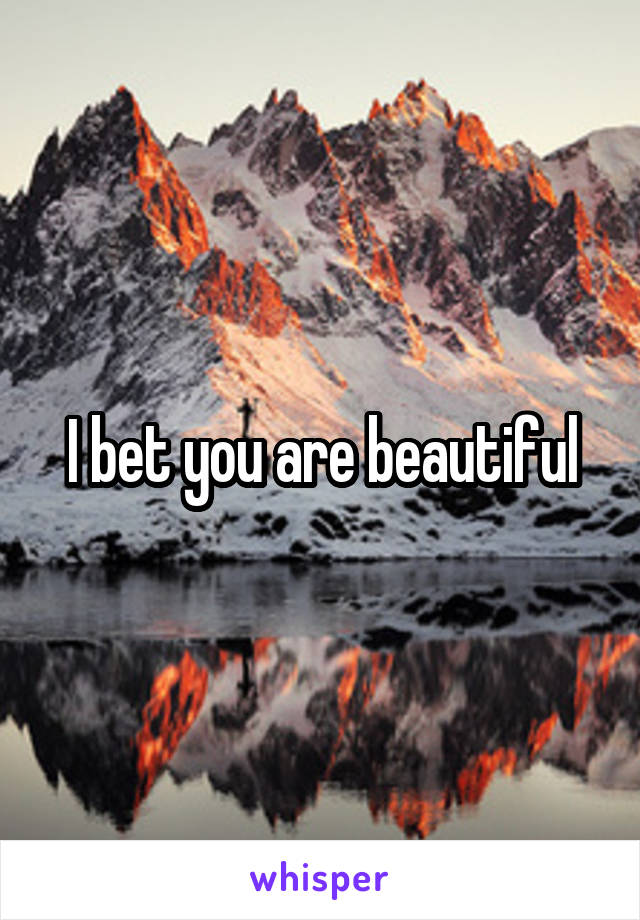 I bet you are beautiful