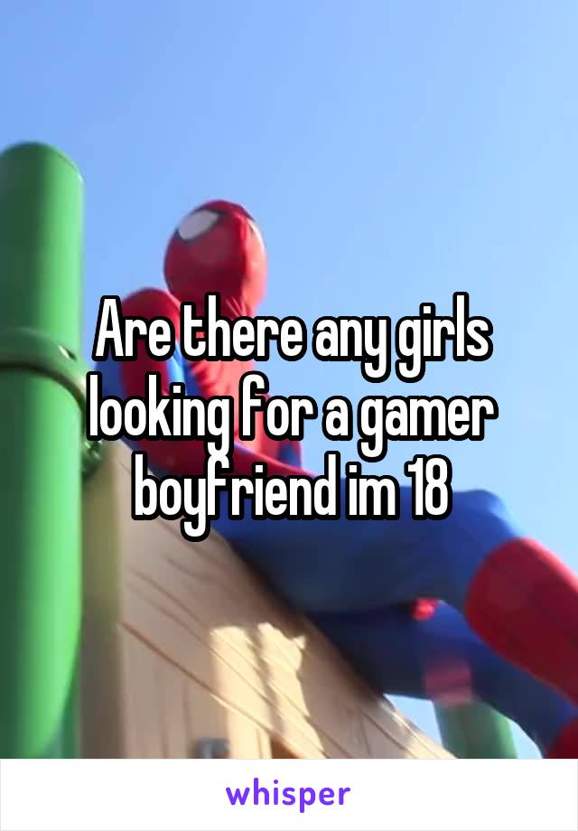 Are there any girls looking for a gamer boyfriend im 18