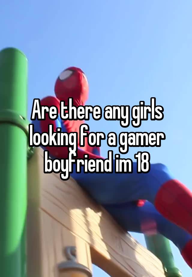 Are there any girls looking for a gamer boyfriend im 18