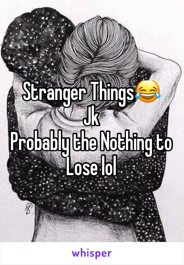 Stranger Things😂
Jk
Probably the Nothing to Lose lol