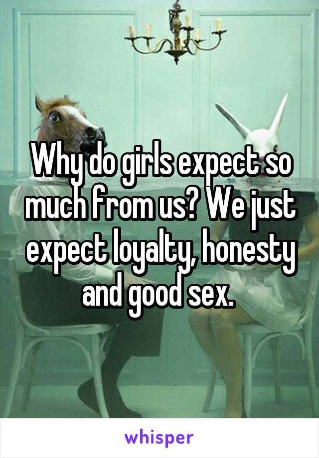 Why do girls expect so much from us? We just expect loyalty, honesty and good sex. 