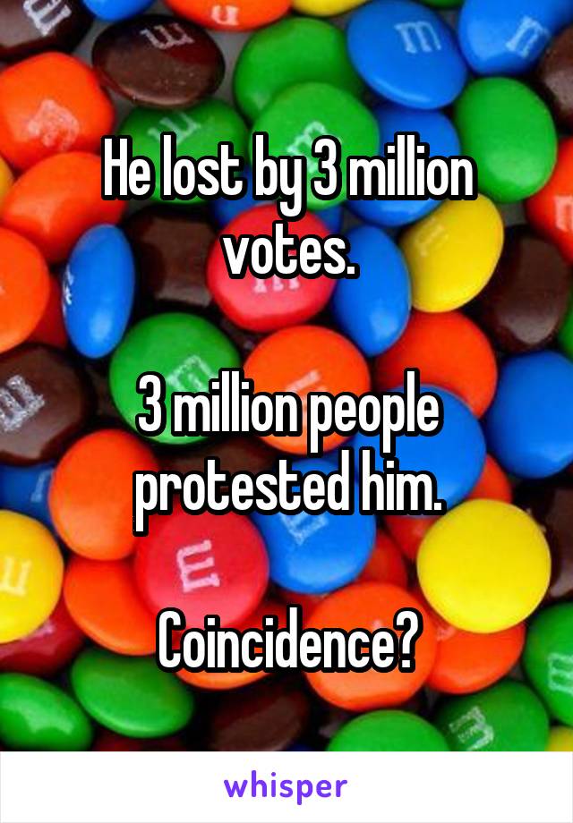 He lost by 3 million votes.

3 million people protested him.

Coincidence?