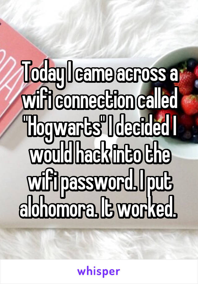 Today I came across a wifi connection called "Hogwarts" I decided I would hack into the wifi password. I put alohomora. It worked. 