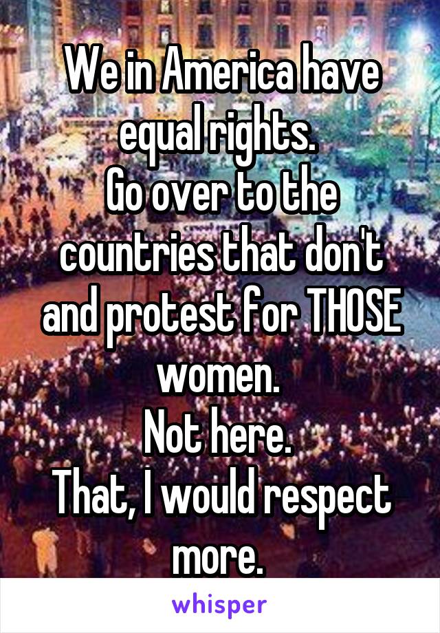 We in America have equal rights. 
Go over to the countries that don't and protest for THOSE women. 
Not here. 
That, I would respect more. 