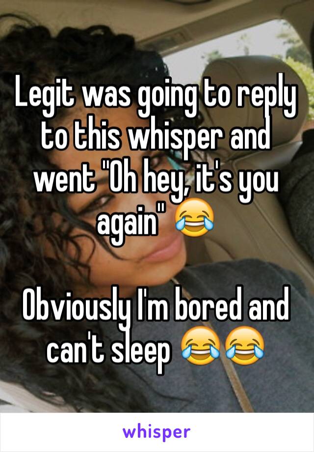 Legit was going to reply to this whisper and went "Oh hey, it's you again" 😂

Obviously I'm bored and can't sleep 😂😂