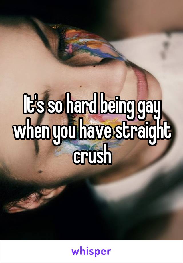 It's so hard being gay when you have straight crush