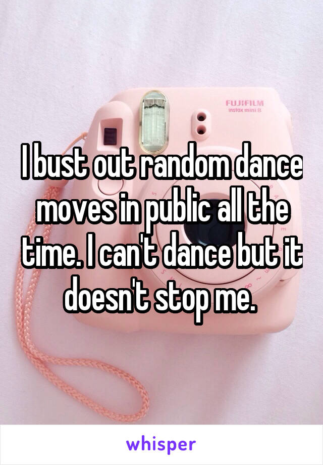I bust out random dance moves in public all the time. I can't dance but it doesn't stop me. 